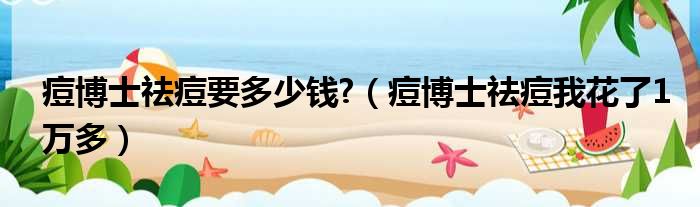痘博士祛痘要多少钱  痘博士祛痘我花了1万多