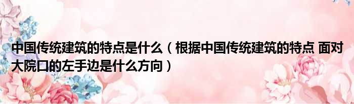 中国传统建筑的特点是什么 根据中国传统建筑的特点 面对大院口的左手边是什么方向