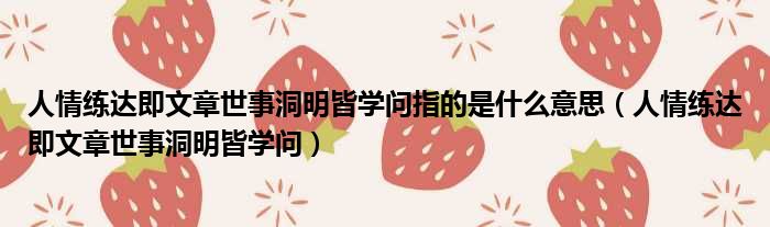 人情练达即文章世事洞明皆学问指的是什么意思 人情练达即文章世事洞明皆学问