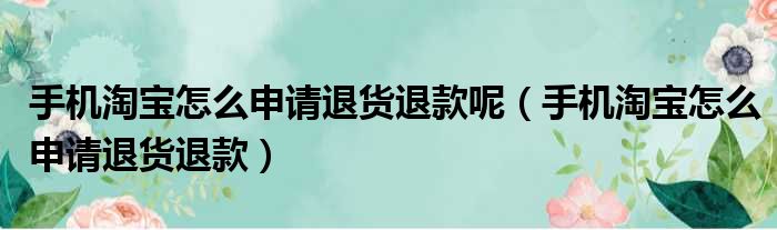 手机淘宝怎么申请退货退款呢 手机淘宝怎么申请退货退款