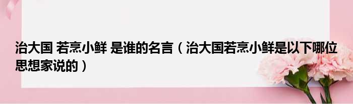 治大国 若烹小鲜 是谁的名言 治大国若烹小鲜是以下哪位思想家说的