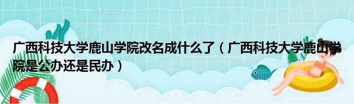 广西科技大学鹿山学院改名成什么了 广西科技大学鹿山学院是公办还是民办