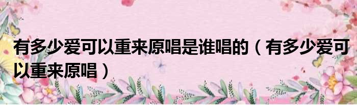 有多少爱可以重来原唱是谁唱的 有多少爱可以重来原唱