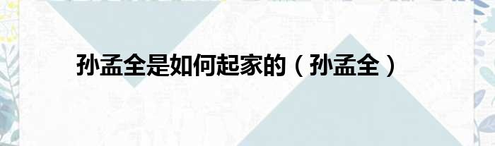 孙孟全是如何起家的 孙孟全