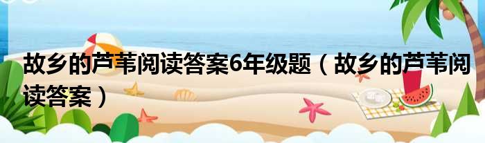 故乡的芦苇阅读答案6年级题 故乡的芦苇阅读答案