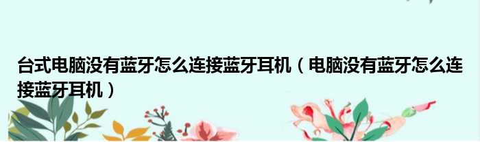 台式电脑没有蓝牙怎么连接蓝牙耳机 电脑没有蓝牙怎么连接蓝牙耳机