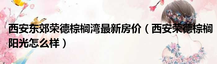 西安东郊荣德棕榈湾最新房价 西安荣德棕榈阳光怎么样