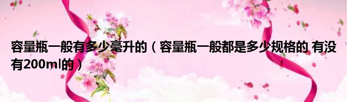容量瓶一般有多少毫升的 容量瓶一般都是多少规格的 有没有200ml的