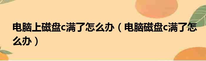 电脑上磁盘c满了怎么办 电脑磁盘c满了怎么办