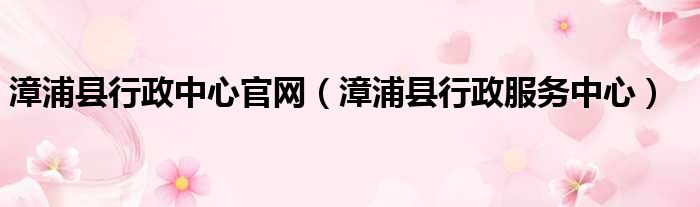 漳浦县行政中心官网 漳浦县行政服务中心