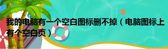 我的电脑有一个空白图标删不掉 电脑图标上有个空白页