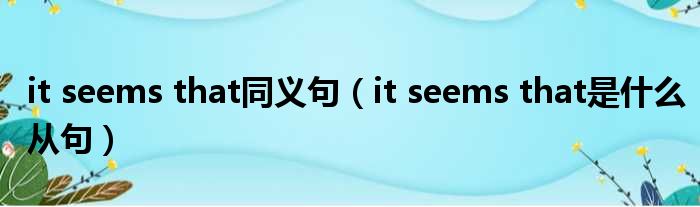 it seems that同义句 it seems that是什么从句