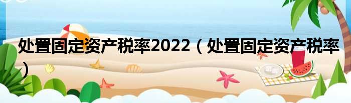 处置固定资产税率2022 处置固定资产税率
