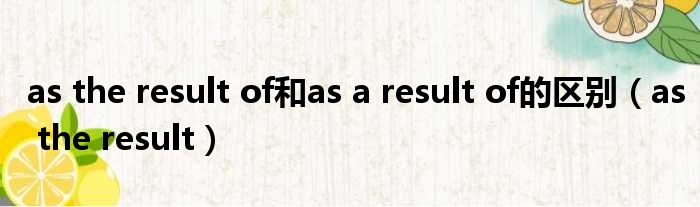 as the result of和as a result of的区别 as the result