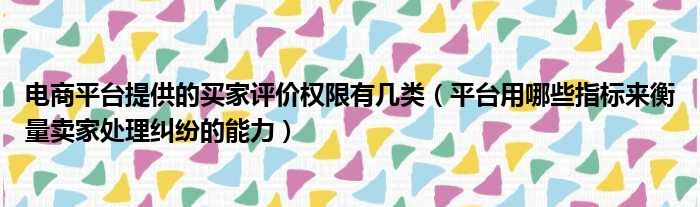电商平台提供的买家评价权限有几类 平台用哪些指标来衡量卖家处理纠纷的能力