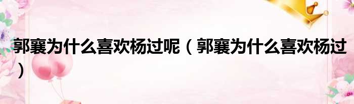 郭襄为什么喜欢杨过呢 郭襄为什么喜欢杨过