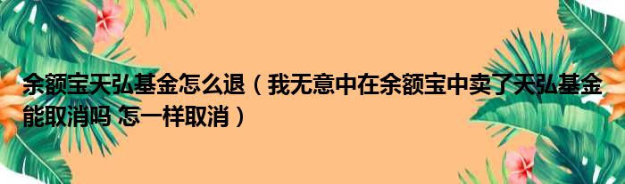 余额宝天弘基金怎么退 我无意中在余额宝中卖了天弘基金能取消吗 怎一样取消
