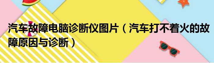 汽车故障电脑诊断仪图片 汽车打不着火的故障原因与诊断
