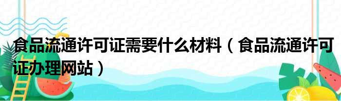 食品流通许可证需要什么材料 食品流通许可证办理网站