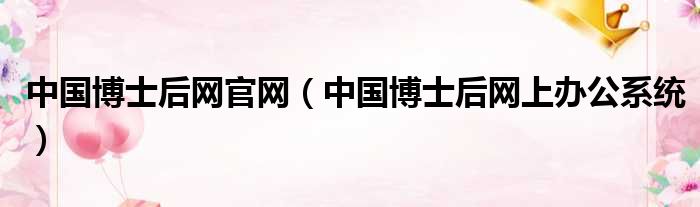 中国博士后网官网 中国博士后网上办公系统