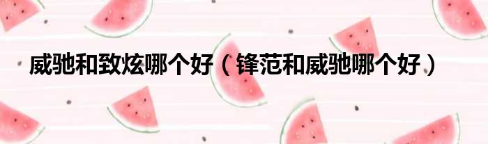 威驰和致炫哪个好 锋范和威驰哪个好