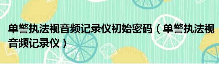 单警执法视音频记录仪初始密码 单警执法视音频记录仪