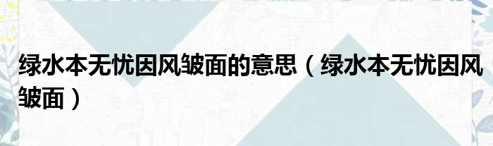 绿水本无忧因风皱面的意思 绿水本无忧因风皱面