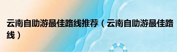 云南自助游最佳路线推荐 云南自助游最佳路线