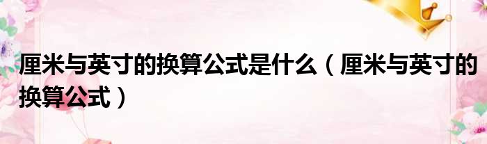 厘米与英寸的换算公式是什么 厘米与英寸的换算公式