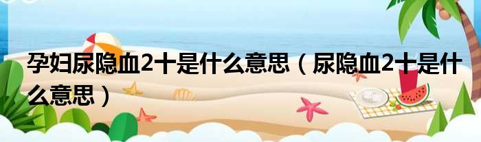 孕妇尿隐血2十是什么意思 尿隐血2十是什么意思