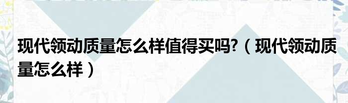 现代领动质量怎么样值得买吗  现代领动质量怎么样