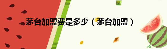 茅台加盟费是多少 茅台加盟