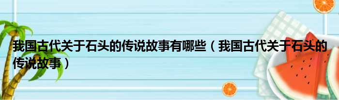 我国古代关于石头的传说故事有哪些 我国古代关于石头的传说故事