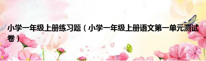 小学一年级上册练习题 小学一年级上册语文第一单元测试卷