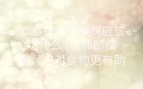肺部有哪些疾病应该吃什么 (《肺部疾病，吃对食物更有助于治疗》)
