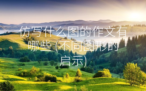 仿写什么图的作文有哪些 (不同图形的启示)