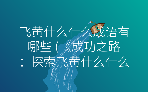 飞黄什么什么成语有哪些 (《成功之路：探索飞黄什么什么成语的世界》)