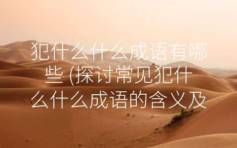 犯什么什么成语有哪些 (探讨常见犯什么什么成语的含义及用法)