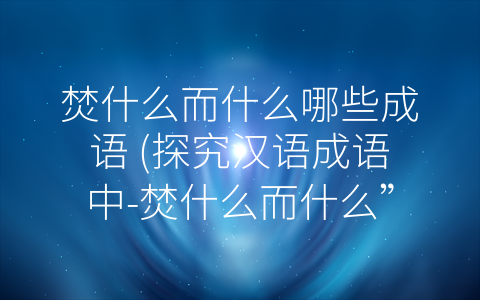 焚什么而什么哪些成语 (探究汉语成语中-焚什么而什么”的含义)