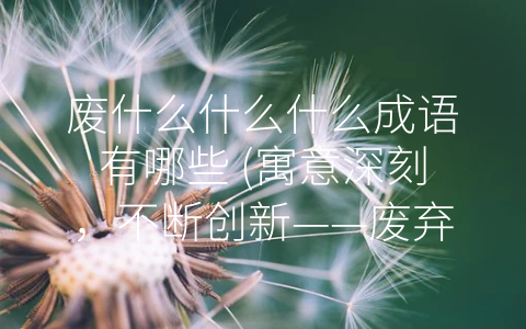废什么什么什么成语有哪些 (寓意深刻，不断创新——废弃成语评析)