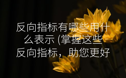 反向指标有哪些用什么表示 (掌握这些反向指标，助您更好地把握投资机会)