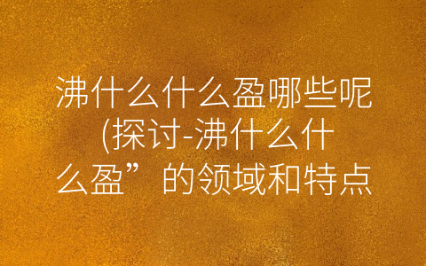 沸什么什么盈哪些呢 (探讨-沸什么什么盈”的领域和特点)