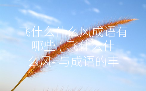 飞什么什么风成语有哪些 (-飞什么什么风- 与成语的丰富表达)