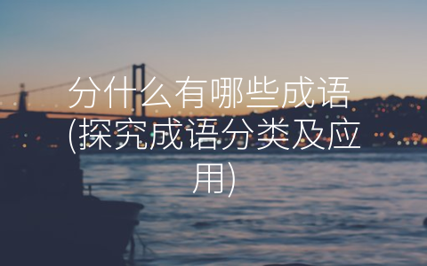 分什么有哪些成语 (探究成语分类及应用)