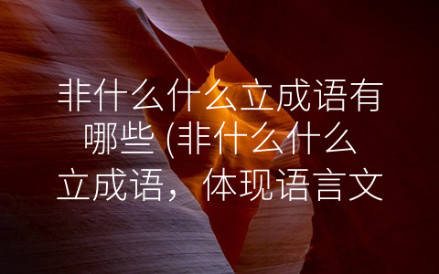 非什么什么立成语有哪些 (非什么什么立成语，体现语言文化深厚内涵)