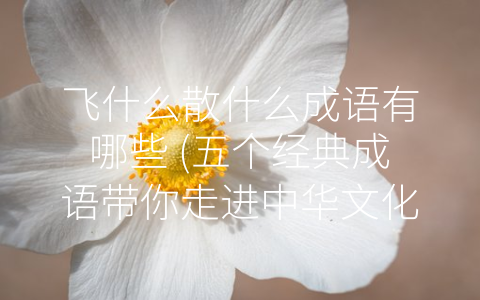 飞什么散什么成语有哪些 (五个经典成语带你走进中华文化)