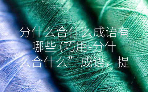分什么合什么成语有哪些 (巧用-分什么合什么”成语，提高表达效果)