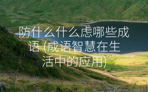 防什么什么虑哪些成语 (成语智慧在生活中的应用)