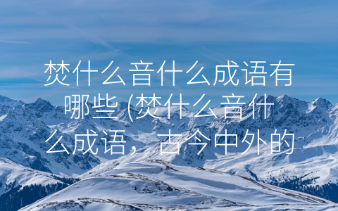 焚什么音什么成语有哪些 (焚什么音什么成语，古今中外的政治、文化和人性写照)