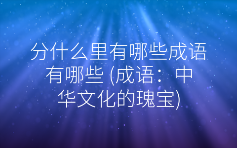分什么里有哪些成语有哪些 (成语：中华文化的瑰宝)